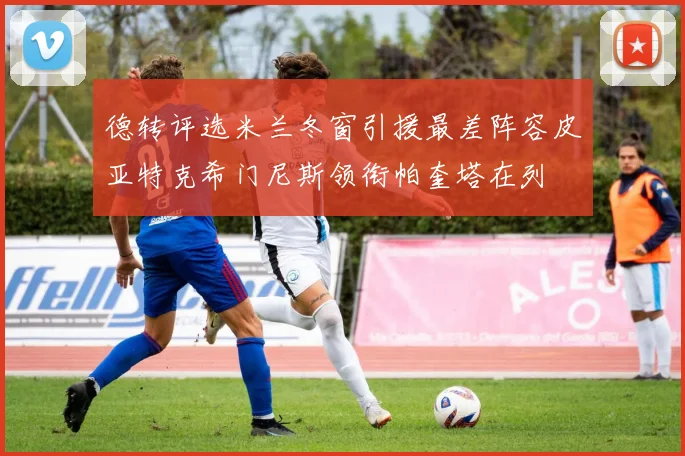 德转评选米兰冬窗引援最差阵容皮亚特克希门尼斯领衔帕奎塔在列