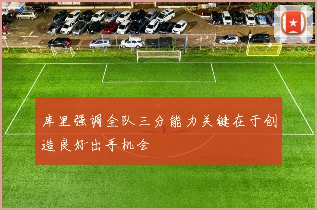 库里强调全队三分能力关键在于创造良好出手机会