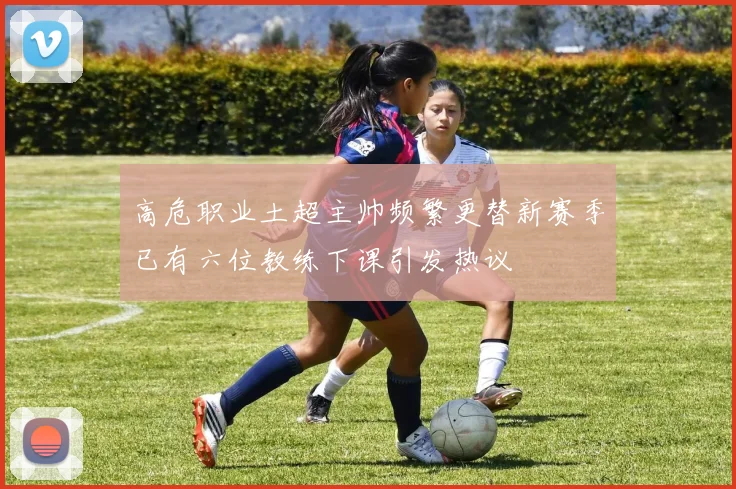 高危职业土超主帅频繁更替新赛季已有六位教练下课引发热议