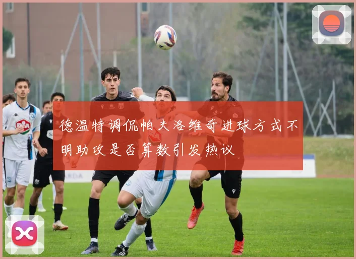 德温特调侃帕夫洛维奇进球方式不明助攻是否算数引发热议