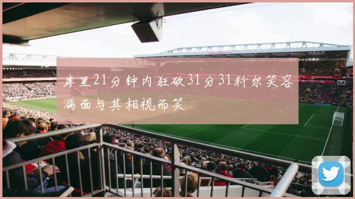 库里21分钟内狂砍31分31科尔笑容满面与其相视而笑