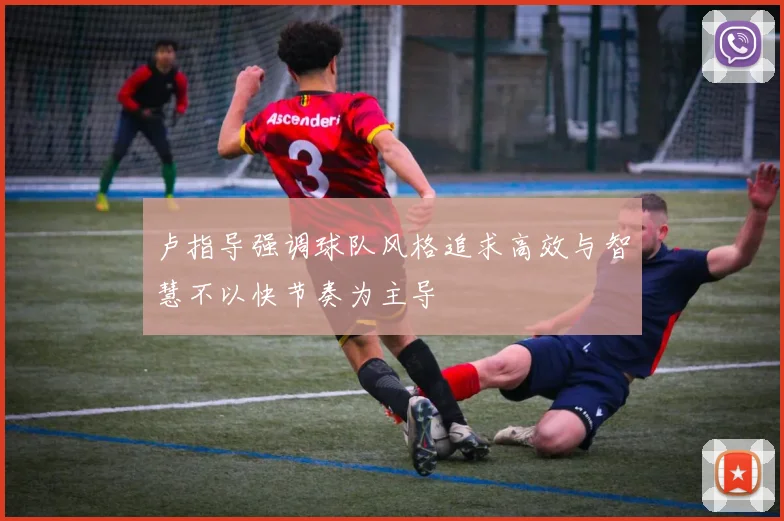 卢指导强调球队风格追求高效与智慧不以快节奏为主导