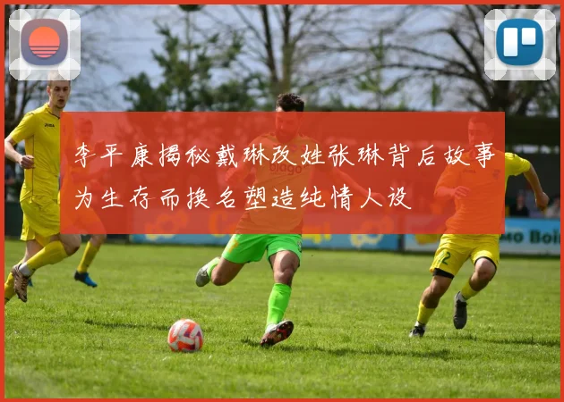 李平康揭秘戴琳改姓张琳背后故事为生存而换名塑造纯情人设