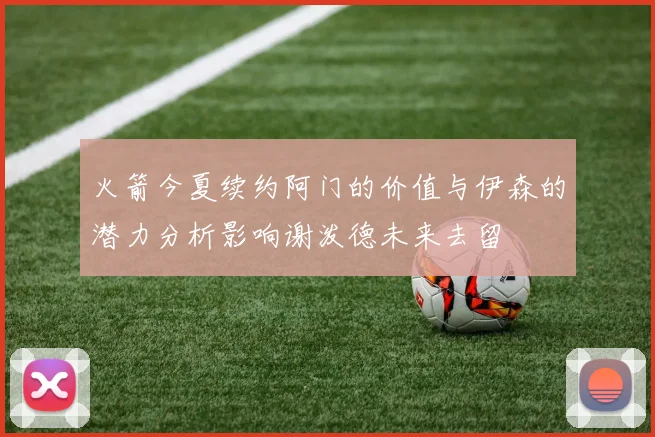 火箭今夏续约阿门的价值与伊森的潜力分析影响谢泼德未来去留