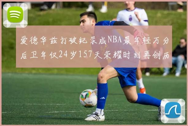 爱德华兹打破纪录成NBA最年轻万分后卫年仅24岁157天荣耀时刻再创历史