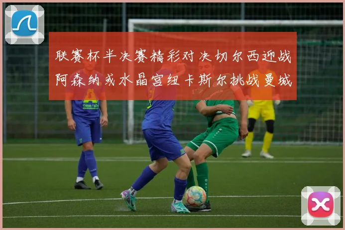 联赛杯半决赛精彩对决切尔西迎战阿森纳或水晶宫纽卡斯尔挑战曼城