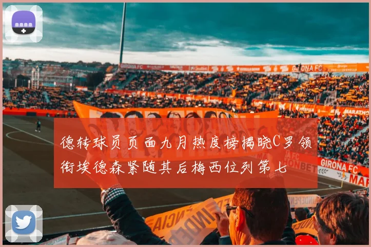 德转球员页面九月热度榜揭晓C罗领衔埃德森紧随其后梅西位列第七