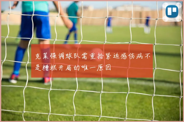 克莱强调球队需重拾紧迫感伤病不是糟糕开局的唯一原因