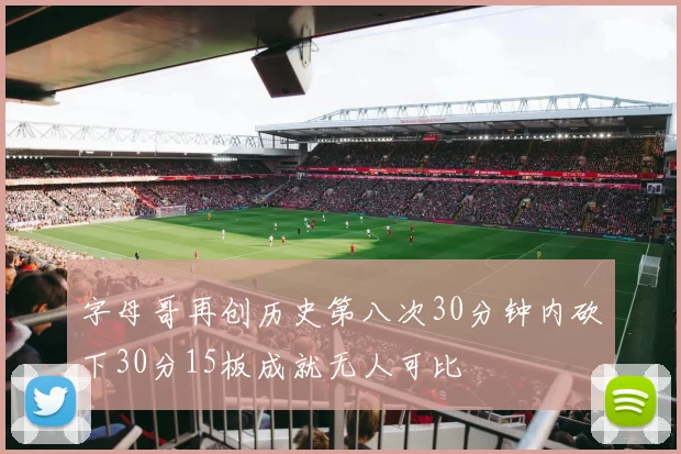 字母哥再创历史第八次30分钟内砍下30分15板成就无人可比