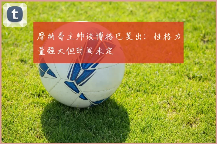 摩纳哥主帅谈博格巴复出：性格力量强大但时间未定