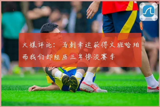火媒评论：马刺幸运获得文班哈珀而我们却经历三年惨淡赛季