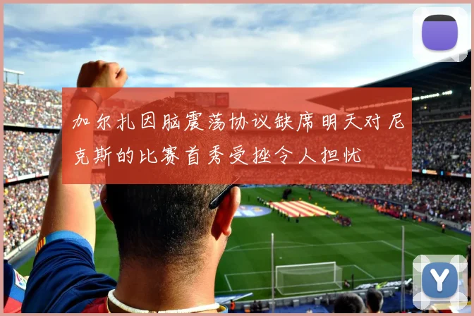 加尔扎因脑震荡协议缺席明天对尼克斯的比赛首秀受挫令人担忧