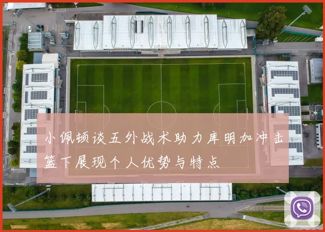 小佩顿谈五外战术助力库明加冲击篮下展现个人优势与特点