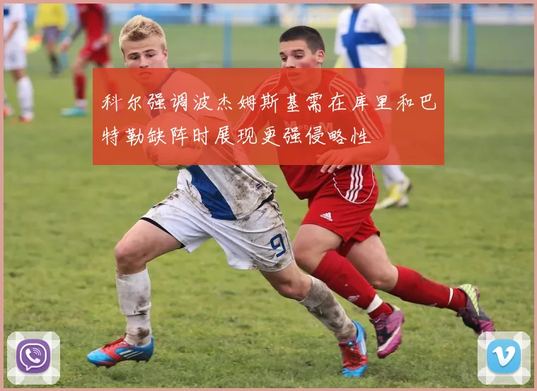 科尔强调波杰姆斯基需在库里和巴特勒缺阵时展现更强侵略性