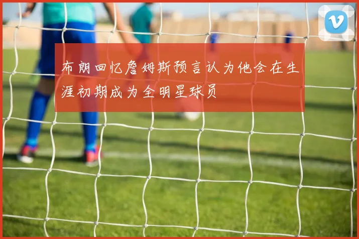 布朗回忆詹姆斯预言认为他会在生涯初期成为全明星球员