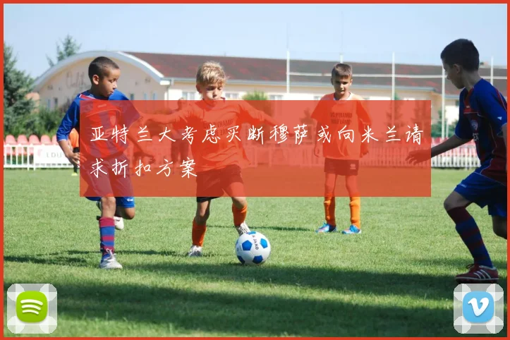 亚特兰大考虑买断穆萨或向米兰请求折扣方案