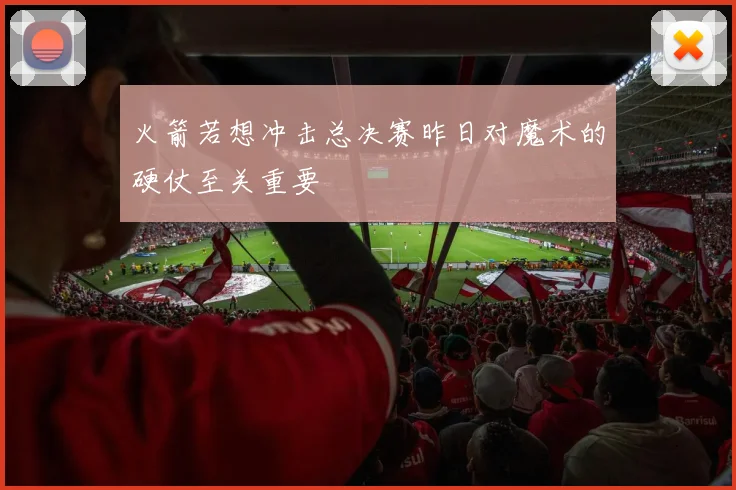 火箭若想冲击总决赛昨日对魔术的硬仗至关重要