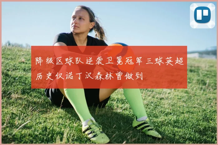 降级区球队逆袭卫冕冠军三球英超历史仅诺丁汉森林曾做到