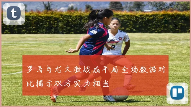 罗马与尤文激战成平局全场数据对比揭示双方实力相当