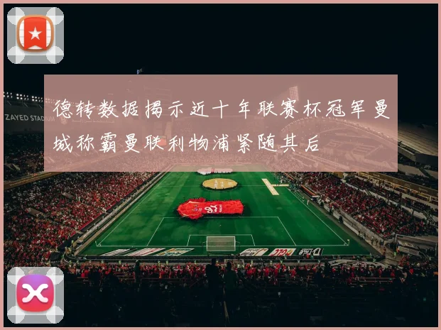 德转数据揭示近十年联赛杯冠军曼城称霸曼联利物浦紧随其后