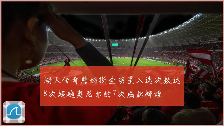 湖人传奇詹姆斯全明星入选次数达8次超越奥尼尔的7次成就辉煌