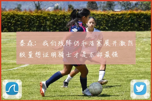 泰森：我们残阵仍和活塞展开激烈较量想证明骑士才是东部最强