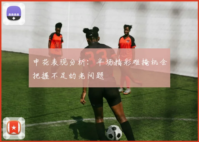 申花表现分析：半场精彩难掩机会把握不足的老问题
