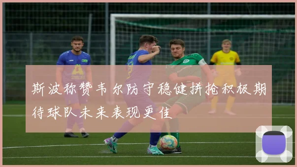 斯波称赞韦尔防守稳健拼抢积极期待球队未来表现更佳