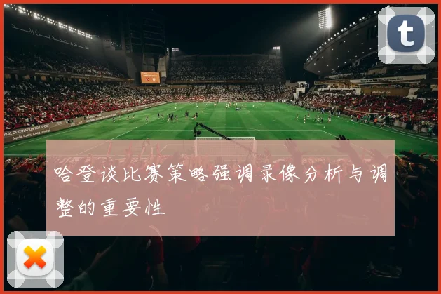 哈登谈比赛策略强调录像分析与调整的重要性