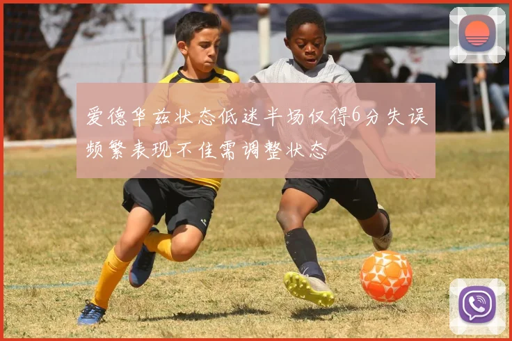 爱德华兹状态低迷半场仅得6分失误频繁表现不佳需调整状态