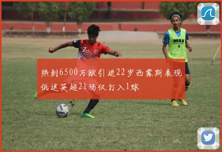 热刺6500万欧引进22岁西蒙斯表现低迷英超21场仅打入1球