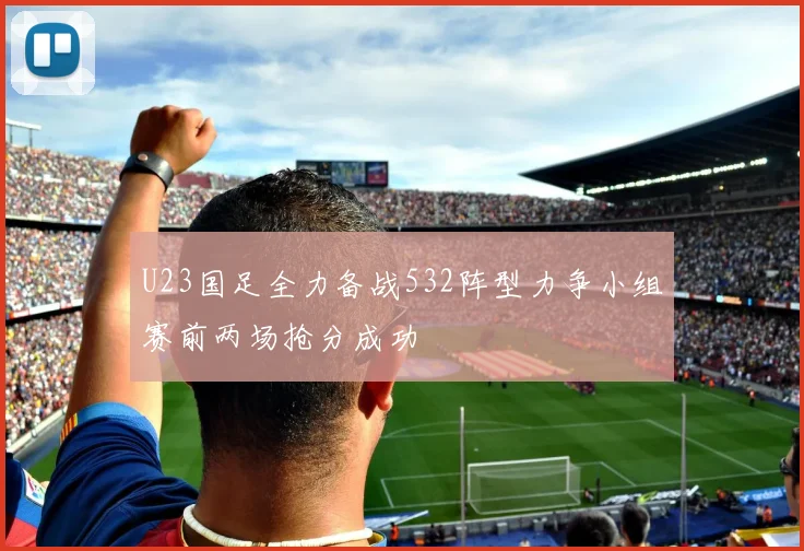 U23国足全力备战532阵型力争小组赛前两场抢分成功