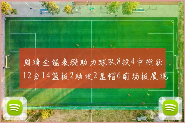 周琦全能表现助力球队8投4中斩获12分14篮板2助攻2盖帽6前场板展现实力