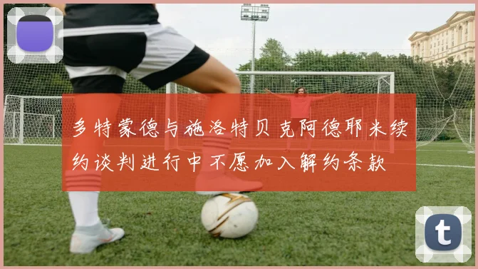 多特蒙德与施洛特贝克阿德耶米续约谈判进行中不愿加入解约条款