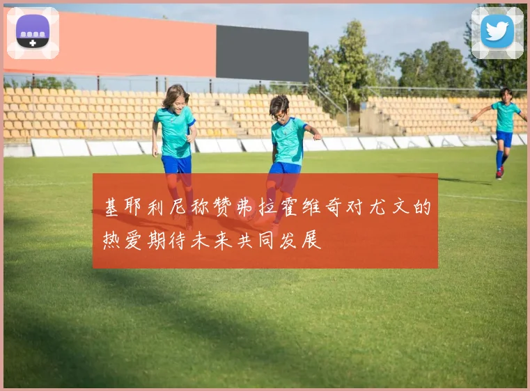 基耶利尼称赞弗拉霍维奇对尤文的热爱期待未来共同发展