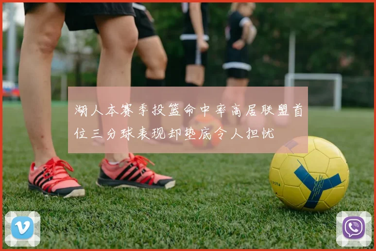 湖人本赛季投篮命中率高居联盟首位三分球表现却垫底令人担忧