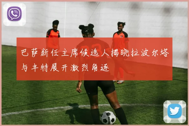 巴萨新任主席候选人揭晓拉波尔塔与丰特展开激烈角逐