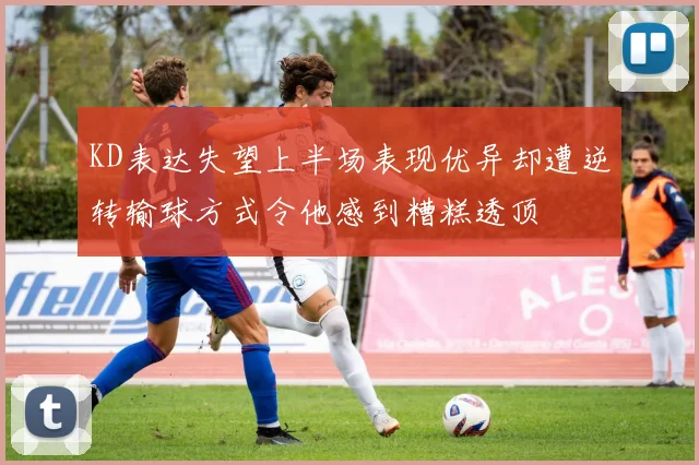 KD表达失望上半场表现优异却遭逆转输球方式令他感到糟糕透顶