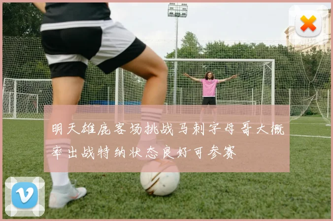 明天雄鹿客场挑战马刺字母哥大概率出战特纳状态良好可参赛