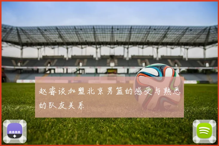 赵睿谈加盟北京男篮的感受与熟悉的队友关系