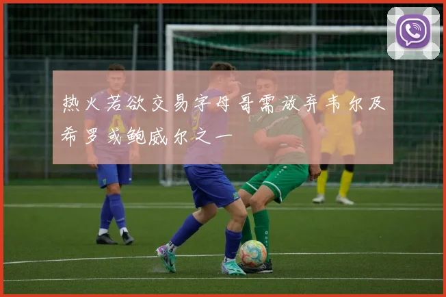 热火若欲交易字母哥需放弃韦尔及希罗或鲍威尔之一