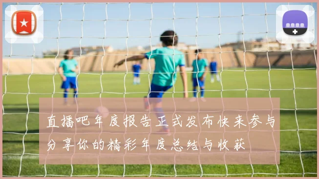 直播吧年度报告正式发布快来参与分享你的精彩年度总结与收获