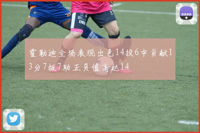 霍勒迪全场表现出色14投6中贡献13分7板7助正负值高达14