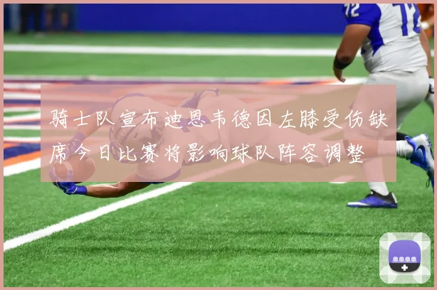 骑士队宣布迪恩韦德因左膝受伤缺席今日比赛将影响球队阵容调整