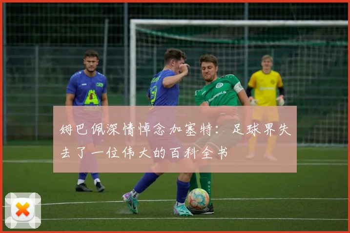 姆巴佩深情悼念加塞特：足球界失去了一位伟大的百科全书
