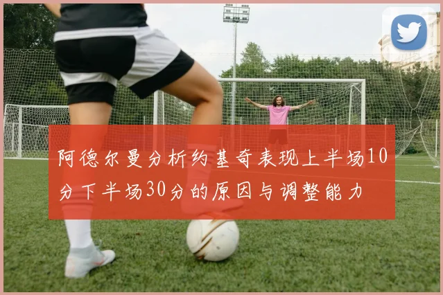 阿德尔曼分析约基奇表现上半场10分下半场30分的原因与调整能力