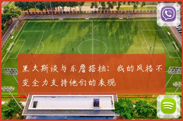 里夫斯谈与东詹搭档：我的风格不变全力支持他们的表现