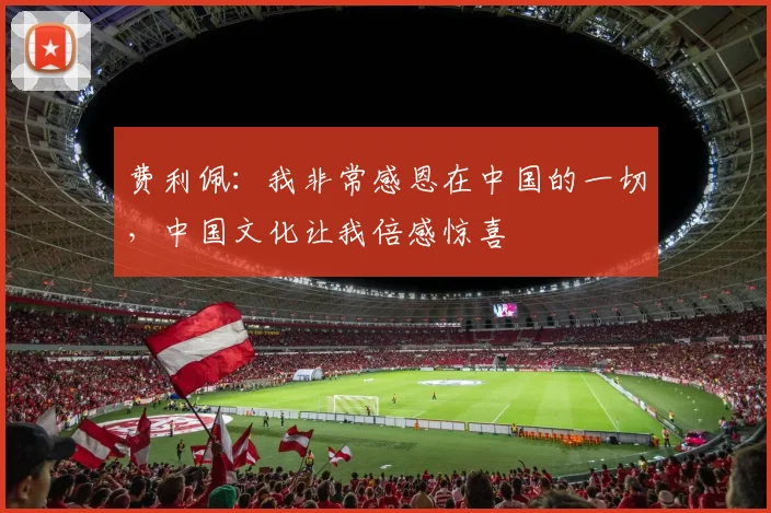 费利佩：我非常感恩在中国的一切，中国文化让我倍感惊喜