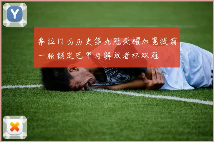 弗拉门戈历史第九冠荣耀加冕提前一轮锁定巴甲与解放者杯双冠