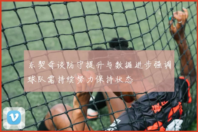 东契奇谈防守提升与数据进步强调球队需持续努力保持状态